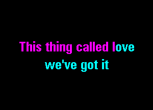 This thing called love

we've got it