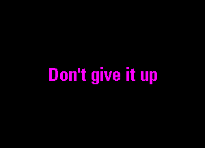 Don't give it up