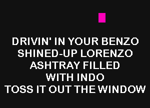 DRIVIN' IN YOUR BENZO
SHINED-UP LORENZO
ASHTRAY FILLED
WITH INDO
TOSS IT OUT THEWINDOW