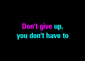 Don't give up,

you don't have to