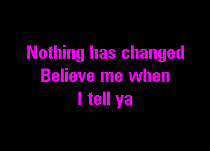 Nothing has changed

Believe me when
I tell ya