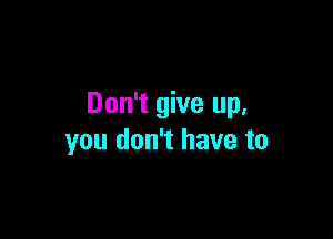 Don't give up,

you don't have to