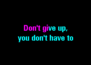 Don't give up,

you don't have to