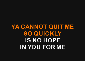YA CANNOT QUIT ME

SO QUICKLY
IS NO HOPE
IN YOU FOR ME