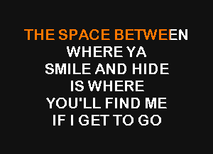 THESPACE BETWEEN
WHEREYA
SMILE AND HIDE
IS WHERE
YOU'LL FIND ME
IF I GET TO GO