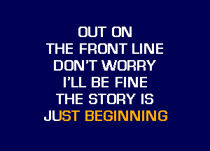 OUT ON
THE FRONT LINE
DON'T WORRY

I'LL BE FINE
THE STORY IS
JUST BEGINNING