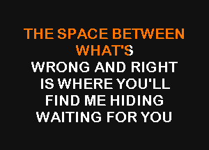 THESPACE BETWEEN
WHAT'S
WRONG AND RIGHT
IS WHERE YOU'LL
FIND ME HIDING
WAITING FOR YOU