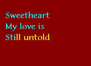 Sweetheart
My love is

Still untold