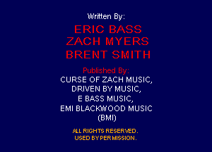 Wrmen By

CURSE OF ZACH MUSIC,
DRIVEN BY MUSIC,

E BASS MUSIC,

EMI BLACKWOOD MUSIC
(BMI)

ALL RIGHTS RESERVED
USED BY FER W390?!