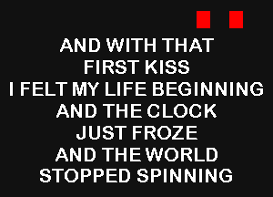 AND WITH THAT
FIRST KISS
I FELT MY LIFE BEGINNING
AND THECLOCK
JUST FROZE

AND THE WORLD
STOPPED SPINNING