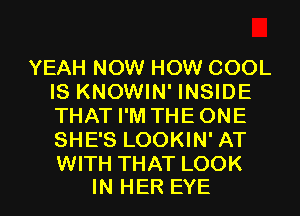 YEAH NOW HOW COOL
IS KNOWIN' INSIDE
THAT I'M THEONE
SHE'S LOOKIN' AT
WITH THAT LOOK

IN HER EYE l