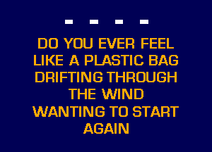 DO YOU EVER FEEL
LIKE A PLASTIC BAG
DRIFTING THROUGH
THE WIND
WANTING TO START
AGAIN