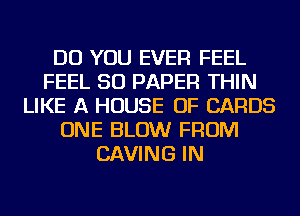 DO YOU EVER FEEL
FEEL SO PAPER THIN
LIKE A HOUSE OF CARDS
ONE BLOW FROM
CAVING IN