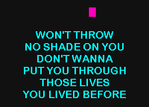 WON'T THROW
NO SHADE ON YOU
DON'T WANNA
PUT YOU THROUGH
THOSE LIVES

YOU LIVED BEFORE l