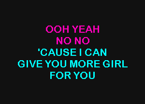 'CAUSE I CAN
GIVE YOU MORE GIRL
FOR YOU