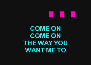 COME ON

COME ON
THE WAY YOU
WANT ME TO