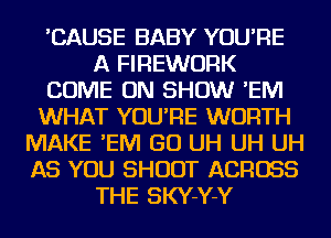 'CAUSE BABY YOU'RE
A FIREWURK
COME ON SHOW 'EIVI
WHAT YOU'RE WORTH
MAKE 'EIVI GO UH UH UH
AS YOU SHOOT ACROSS
THE SKY-Y-Y