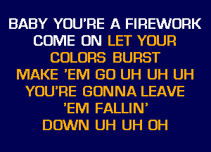 BABY YOU'RE A FIREWURK
COME ON LET YOUR
COLORS BURST
MAKE 'EIVI GO UH UH UH
YOU'RE GONNA LEAVE
'EIVI FALLIN'

DOWN UH UH OH