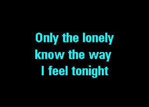 Only the lonely

know the way
I feel tonight