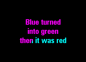 Blue turned

into green
then it was red