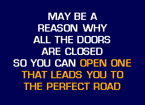 MAY BE A
REASON WHY
ALL THE DOORS
ARE CLOSED
SO YOU CAN OPEN ONE
THAT LEADS YOU TO
THE PERFECT ROAD
