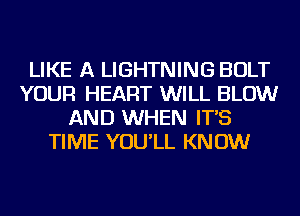 LIKE A LIGHTNING BOLT
YOUR HEART WILL BLOW
AND WHEN IT'S
TIME YOU'LL KNOW