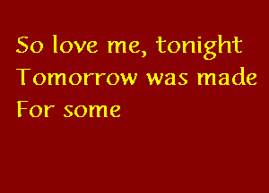 50 love me, tonight
Tomorrow was made

For some