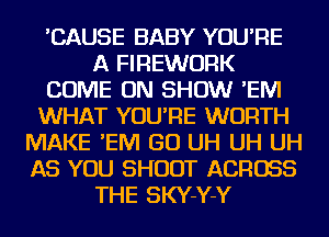 'CAUSE BABY YOU'RE
A FIREWURK
COME ON SHOW 'EIVI
WHAT YOU'RE WORTH
MAKE 'EIVI GO UH UH UH
AS YOU SHOOT ACROSS
THE SKY-Y-Y