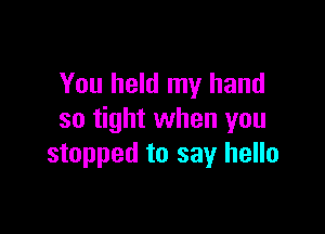 You held my hand

so tight when you
stopped to say hello