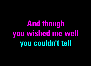 And though

you wished me well
you couldn't tell