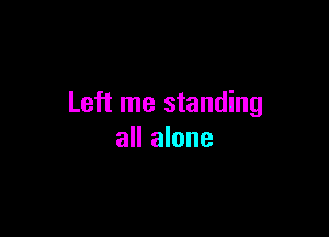 Left me standing

all alone