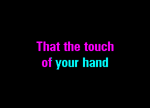 Thatthetouch

ofyourhand