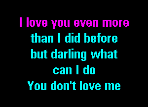 I love you even more
than I did before

but darling what
can I do
You don't love me