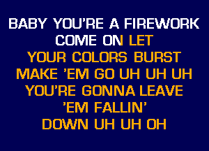 BABY YOU'RE A FIREWURK
COME ON LET
YOUR COLORS BURST
MAKE 'EIVI GO UH UH UH
YOU'RE GONNA LEAVE
'EIVI FALLIN'
DOWN UH UH OH