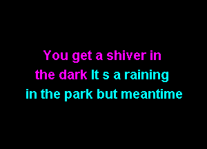 You get a shiver in

the dark It s a raining
in the park but meantime