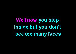 Well now you step

inside but you don't
see too many faces