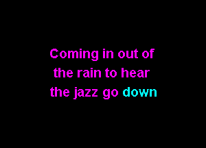 Coming in out of
the rain to hear

the jazz go down