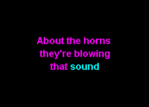 About the horns

they're blowing
that sound