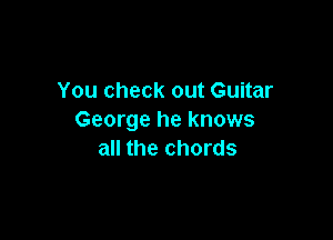 You check out Guitar

George he knows
all the chords