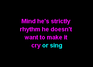 Mind he's strictly
rhythm he doesn't

want to make it
cry or sing