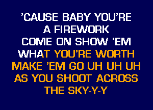 'CAUSE BABY YOU'RE
A FIREWURK
COME ON SHOW 'EIVI
WHAT YOU'RE WORTH
MAKE 'EIVI GO UH UH UH
AS YOU SHOOT ACROSS
THE SKY-Y-Y