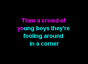 Then a crowd of
young boys they're

fooling around
in a corner