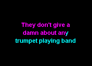 They don't give a

damn about any
trumpet playing band
