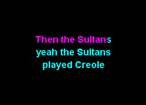 Then the Sultans

yeah the Sultans
played Creole