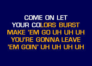 COME ON LET
YOUR COLORS BURST
MAKE 'EM GO UH UH UH
YOU'RE GONNA LEAVE
'EM GOIN' UH UH UH UH