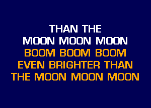 THAN THE
MOON MOON MOON
BOOM BOOM BOOM
EVEN BRIGHTER THAN
THE MOON MOON MOON