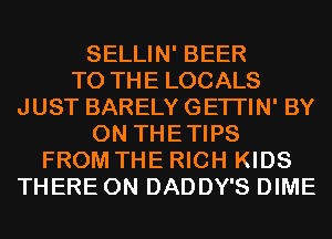 SELLIN' BEER
TO THE LOCALS
JUST BARELY GETI'IN' BY
0N THETIPS
FROM THE RICH KIDS
THERE 0N DADDY'S DIME