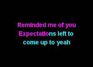 Reminded me of you

Expectations left to
come up to yeah