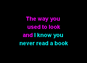 The way you
used to look

and I know you
never read a book