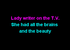 Lady writer on the T.V.
She had all the brains

and the beauty